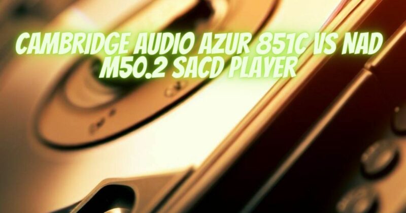 Cambridge Audio Azur 851C VS NAD M50.2 SACD Player