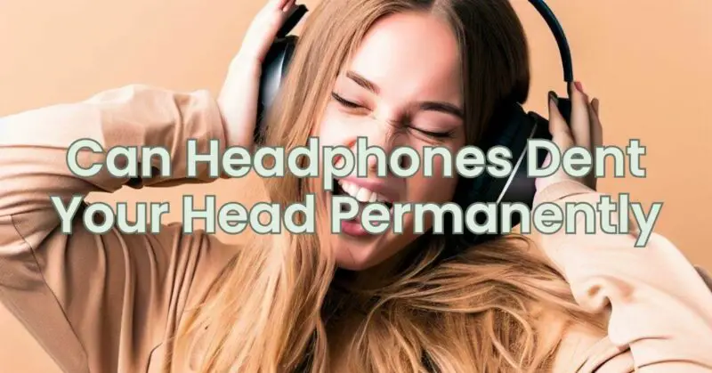 Can Headphones Dent Your Head Permanently