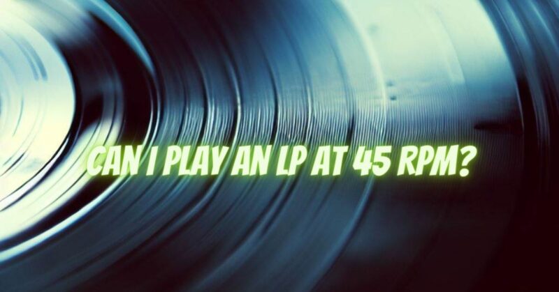 Can I play an LP at 45 RPM?