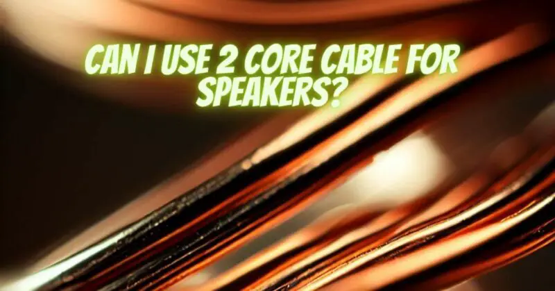 Can I use 2 core cable for speakers?
