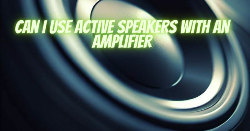 Can I use active speakers with an amplifier