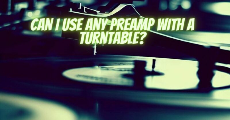 Can I use any preamp with a turntable?