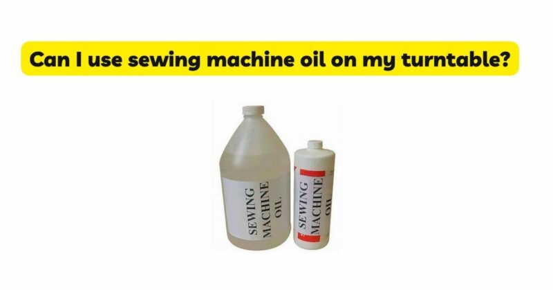 Can I use sewing machine oil on my turntable?