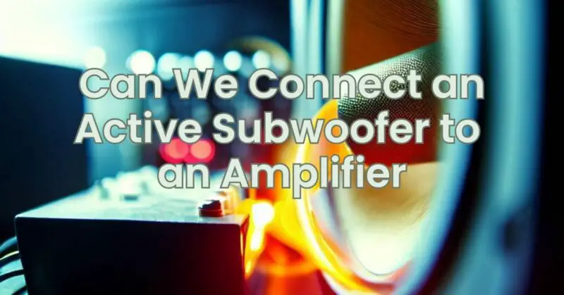Can We Connect an Active Subwoofer to an Amplifier