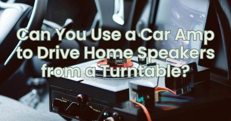 Can You Use a Car Amp to Drive Home Speakers from a Turntable?