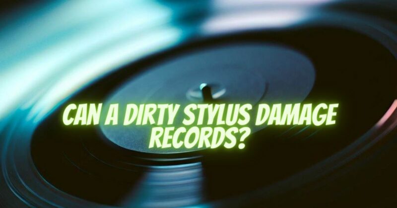 Can a dirty stylus damage records?