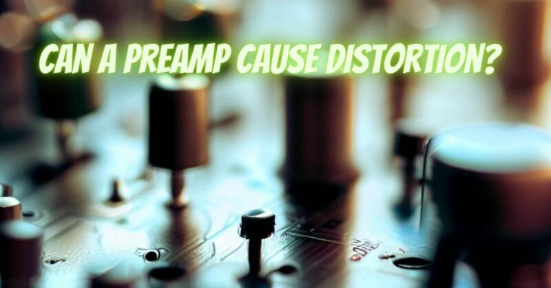 Can a preamp cause distortion?