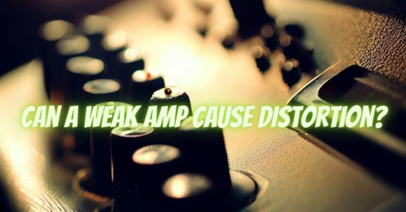 Can a weak amp cause distortion?