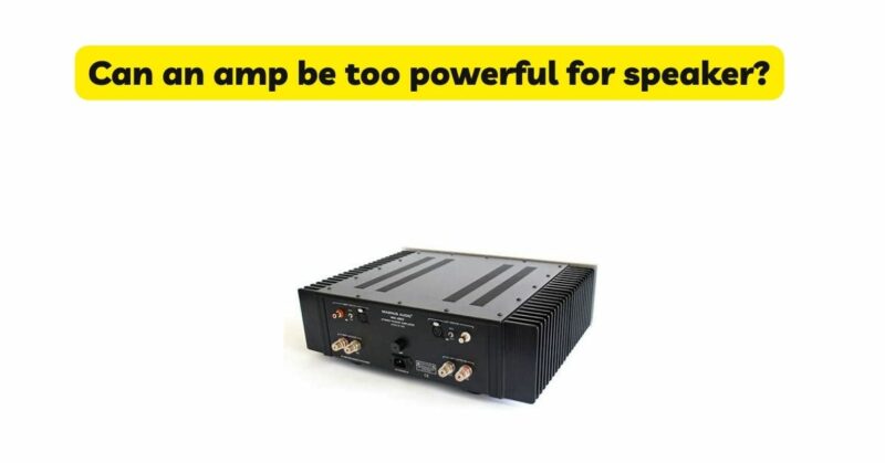 Can an amp be too powerful for speaker?
