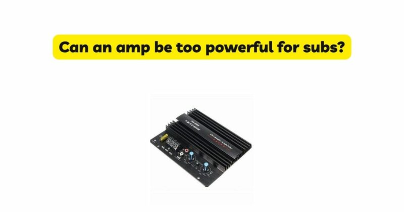Can an amp be too powerful for subs?
