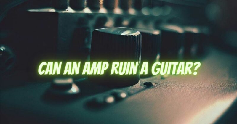 Can an amp ruin a guitar?