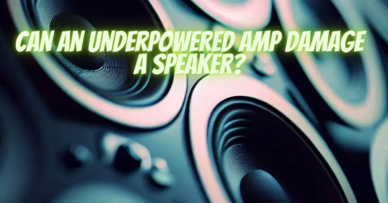 Can an underpowered amp damage a speaker?