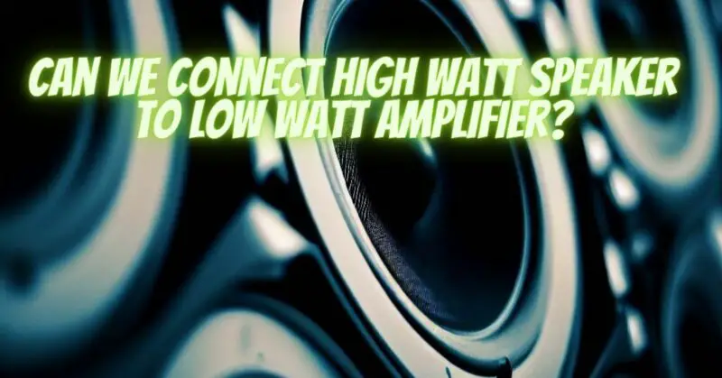 Can we connect high watt speaker to low watt amplifier?