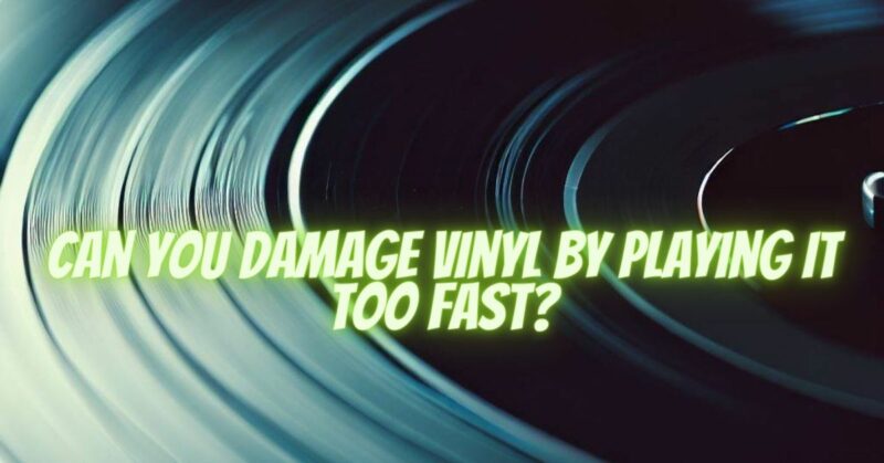 Can you damage vinyl by playing it too fast?