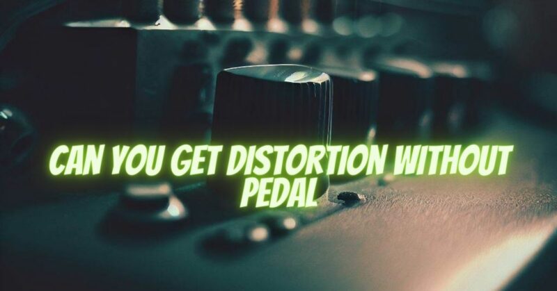 Can you get distortion without pedal