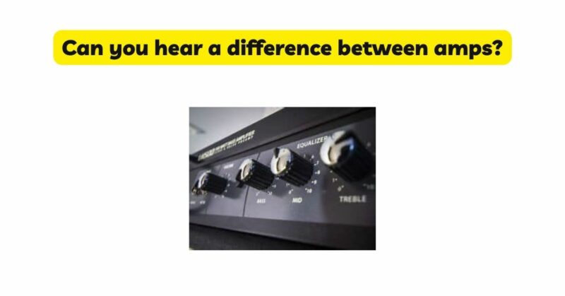Can you hear a difference between amps?