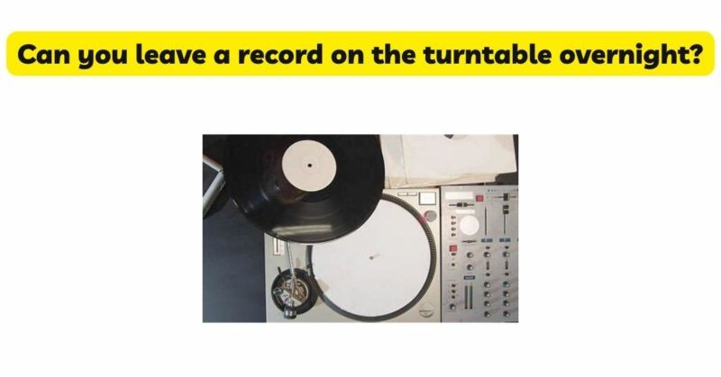 Can you leave a record on the turntable overnight?