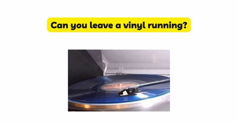 Can you leave a vinyl running?