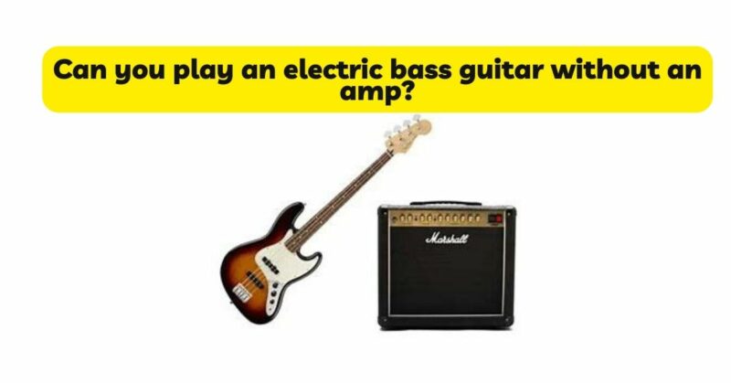 Can you play an electric bass guitar without an amp?