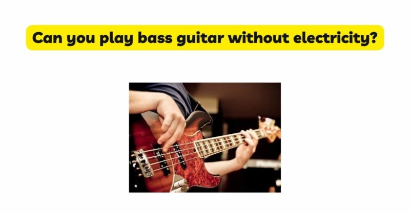 Can you play bass guitar without electricity?