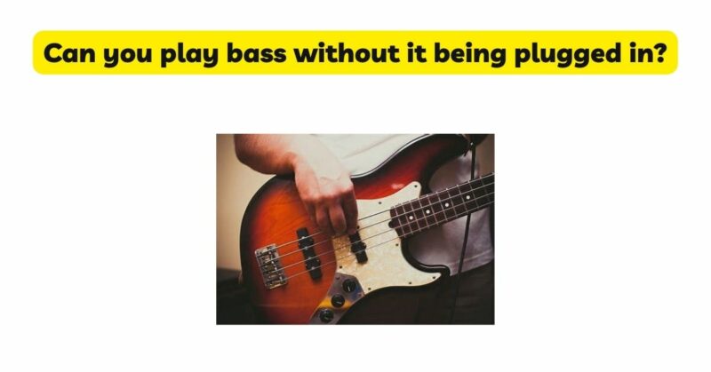 Can you play bass without it being plugged in?