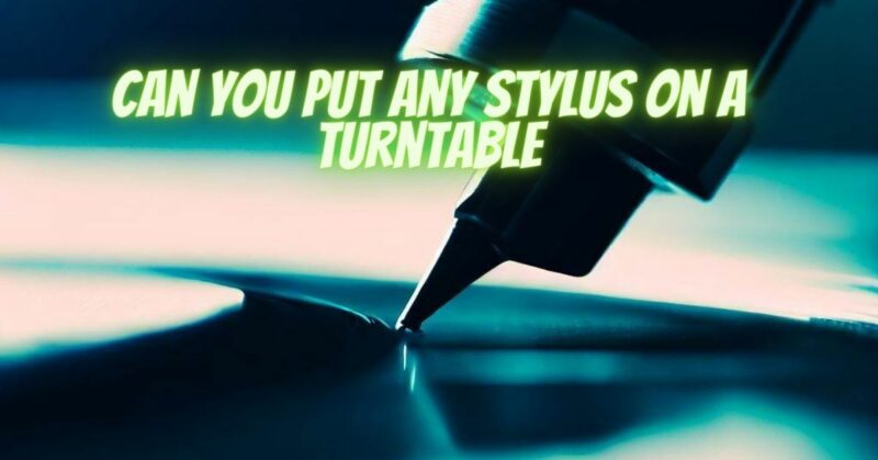 Can you put any stylus on a turntable