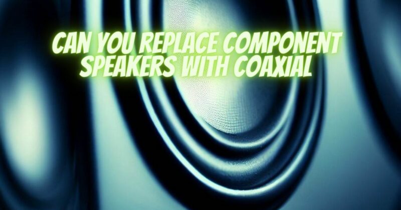 Can you replace component speakers with coaxial