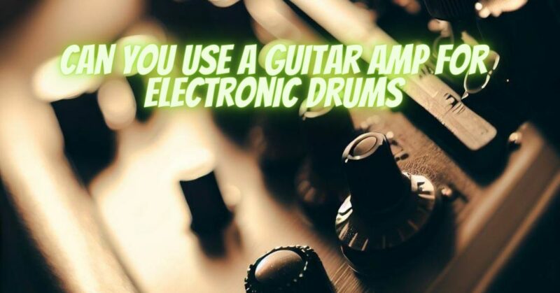 Can you use a guitar amp for electronic drums