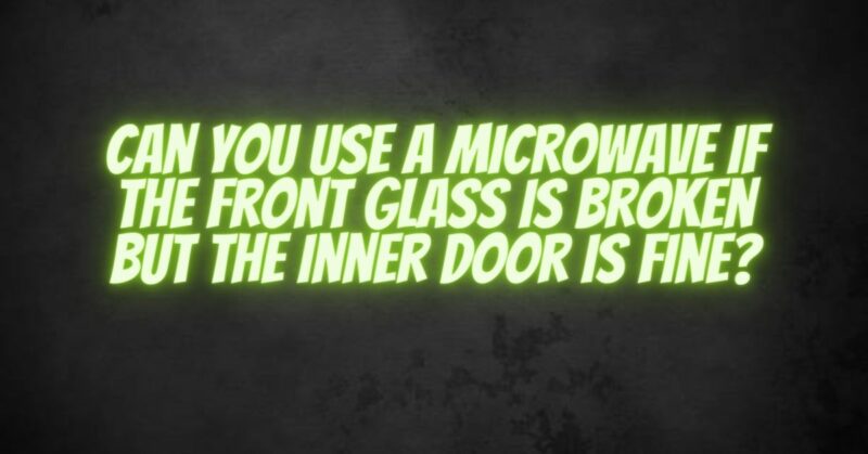 Can you use a microwave if the front glass is broken but the inner door is fine?