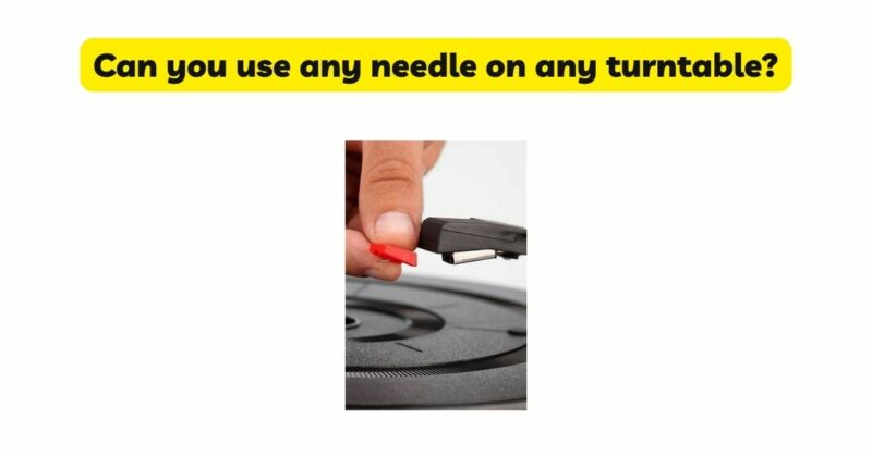 Can you use any needle on any turntable?
