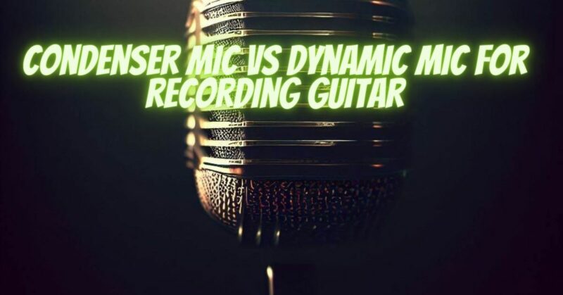 Condenser mic vs dynamic mic for recording guitar