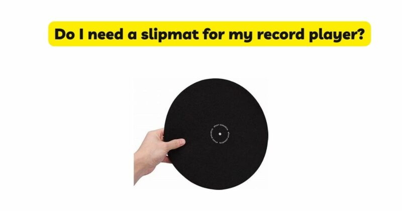 Do I need a slipmat for my record player?