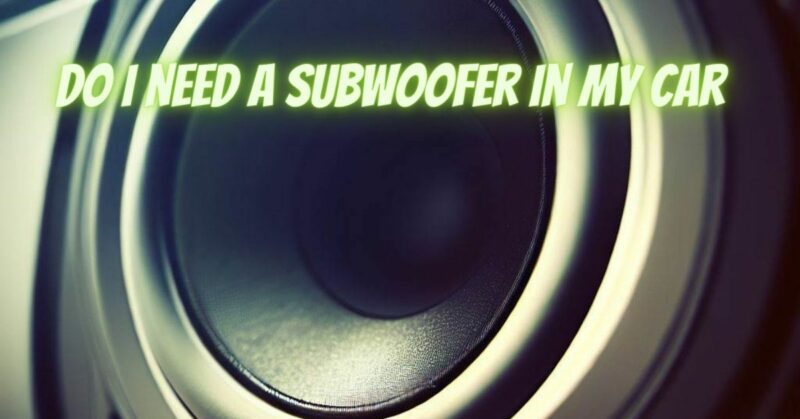 Do I need a subwoofer in my car