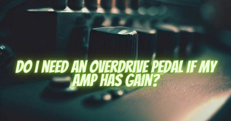 Do I need an overdrive pedal if my amp has gain?