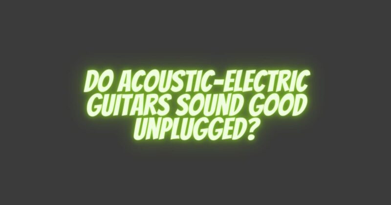 Do acoustic-electric guitars sound good unplugged?