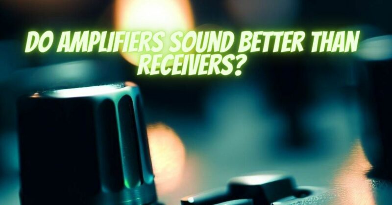 Do amplifiers sound better than receivers?