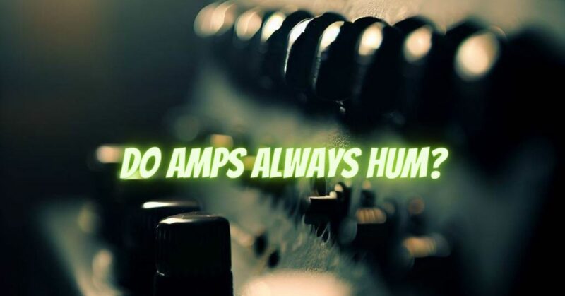 Do amps always hum?