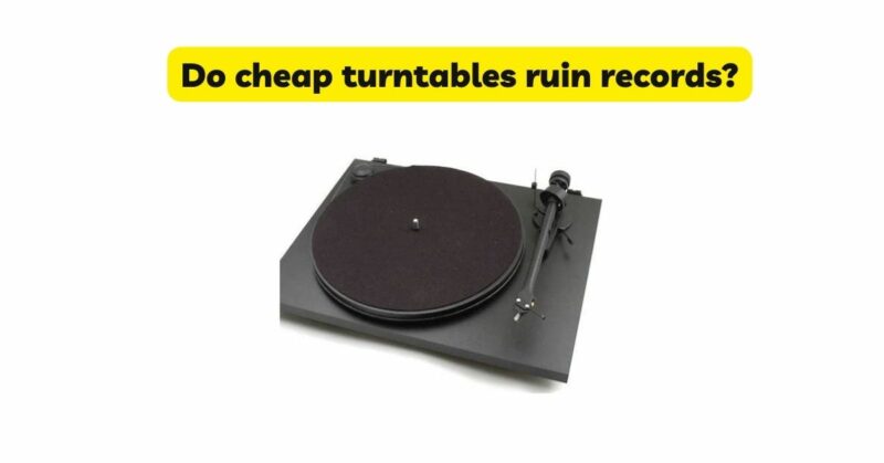 Do cheap turntables ruin records?