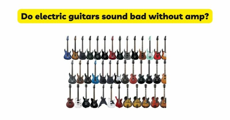 Do electric guitars sound bad without amp?