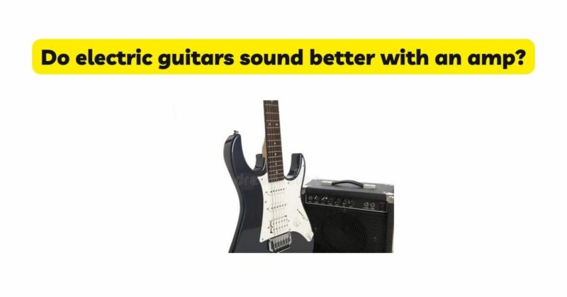 Do electric guitars sound better with an amp?