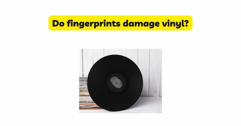 Do fingerprints damage vinyl?