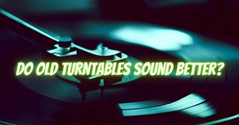 Do old turntables sound better?