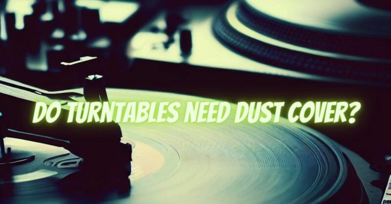 Do turntables need dust cover?