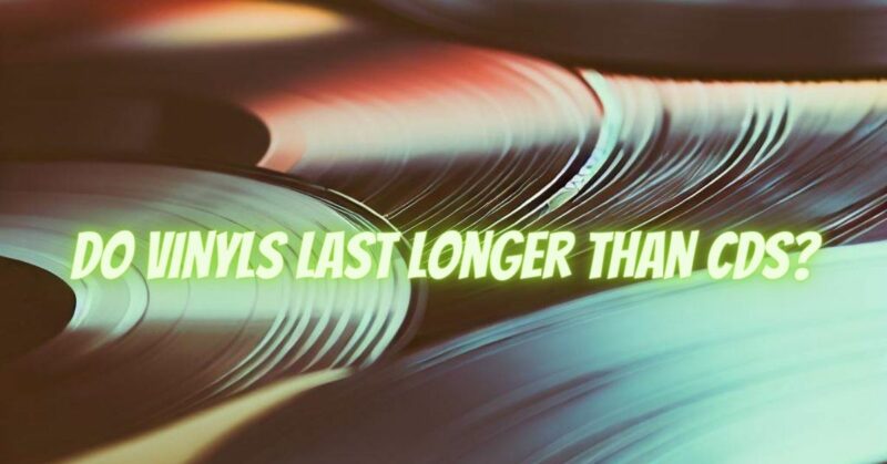 Do vinyls last longer than CDs?