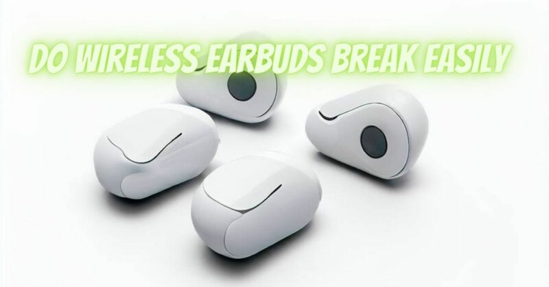 Do wireless earbuds break easily
