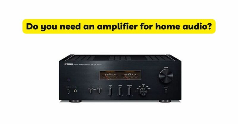Do you need an amplifier for home audio?