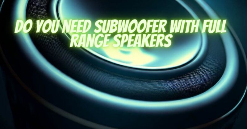 Do you need subwoofer with full range speakers