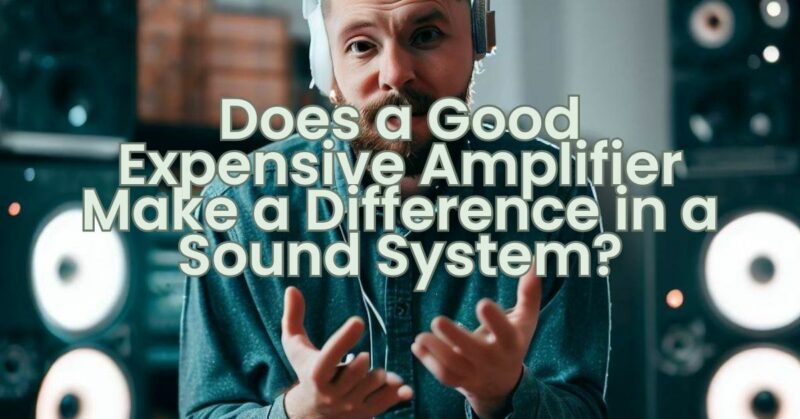 Does a Good Expensive Amplifier Make a Difference in a Sound System