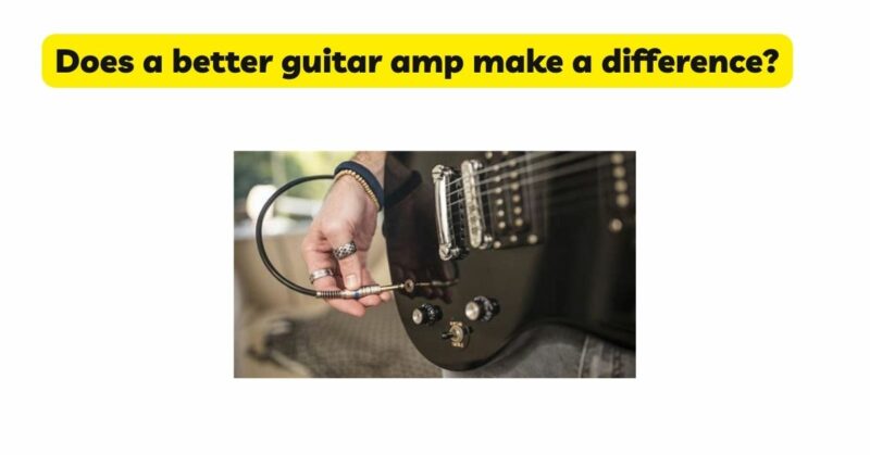 Does a better guitar amp make a difference?