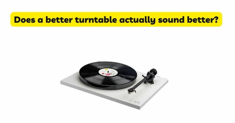 Does a better turntable actually sound better?